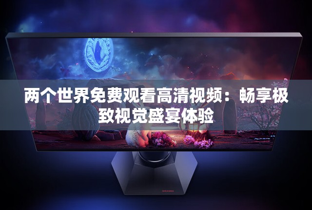 两个世界免费观看高清视频：畅享极致视觉盛宴体验