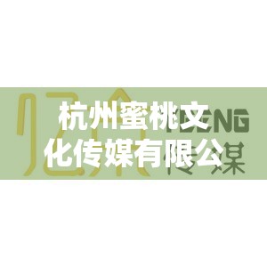 杭州蜜桃文化传媒有限公司：打造优质内容，引领文化潮流
