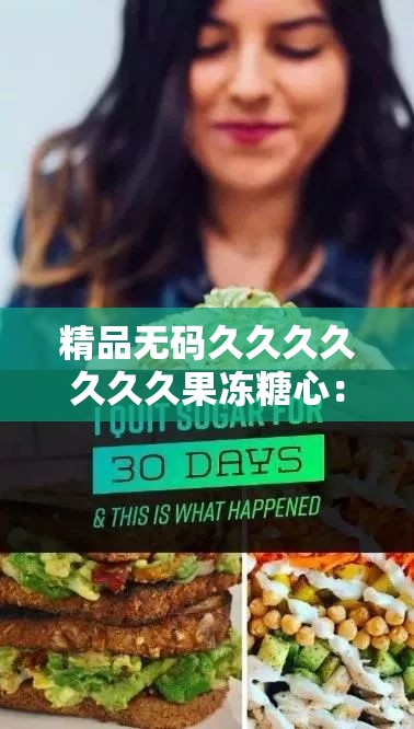 精品无码久久久久久久久果冻糖心：让你欲罢不能的甜蜜诱惑