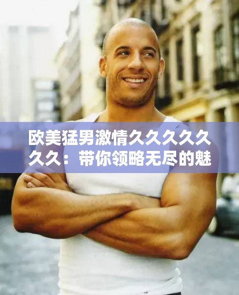 欧美猛男激情久久久久久久久：带你领略无尽的魅力与狂热