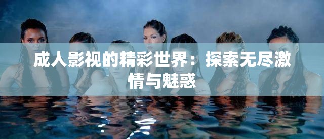 成人影视的精彩世界：探索无尽激情与魅惑