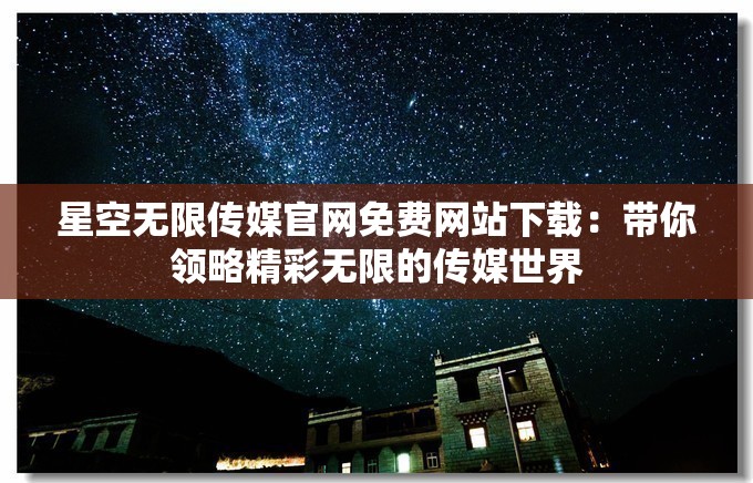 星空无限传媒官网免费网站下载：带你领略精彩无限的传媒世界
