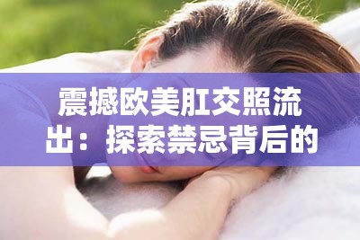 震撼欧美肛交照流出：探索禁忌背后的真相