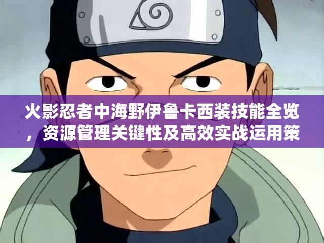 火影忍者中海野伊鲁卡西装技能全览，资源管理关键性及高效实战运用策略