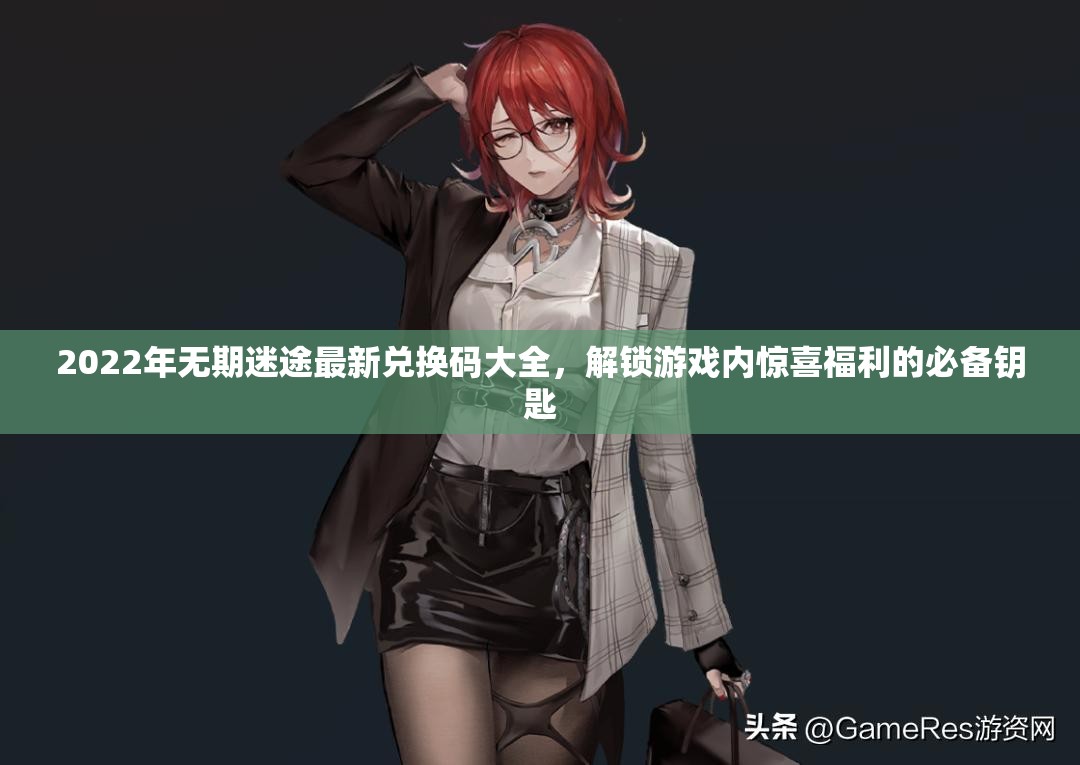 2022年无期迷途最新兑换码大全，解锁游戏内惊喜福利的必备钥匙