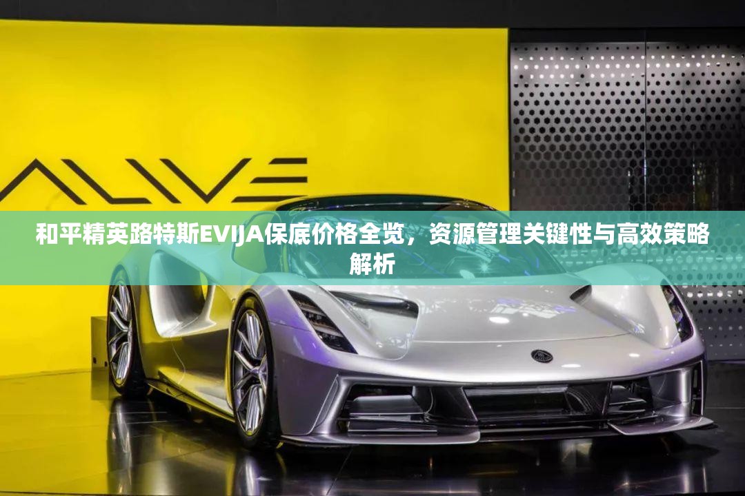 和平精英路特斯EVIJA保底价格全览，资源管理关键性与高效策略解析