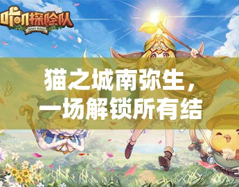 猫之城南弥生，一场解锁所有结局、探索无限可能的奇妙冒险之旅