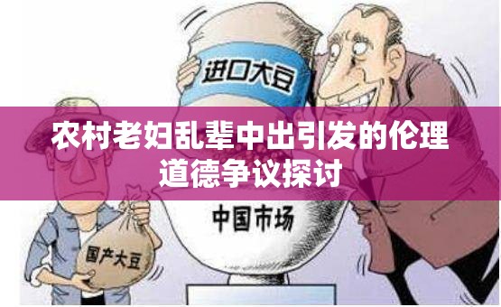 农村老妇乱辈中出引发的伦理道德争议探讨