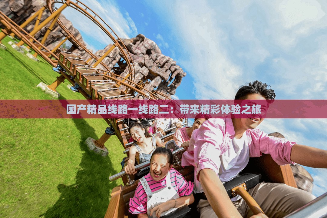 国产精品线路一线路二：带来精彩体验之旅