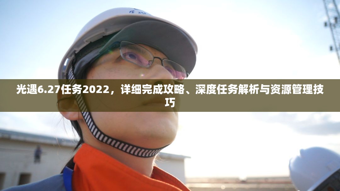 光遇6.27任务2022，详细完成攻略、深度任务解析与资源管理技巧