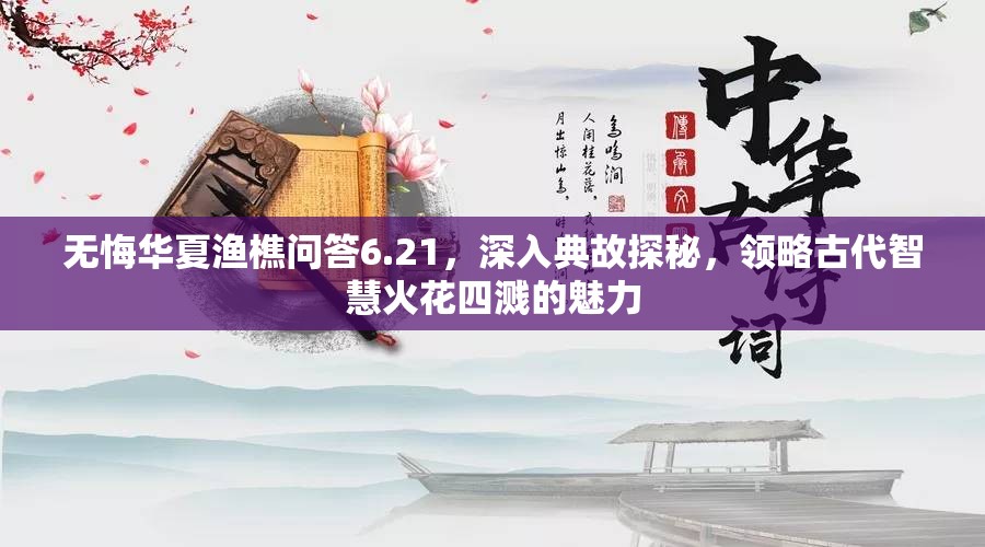 无悔华夏渔樵问答6.21，深入典故探秘，领略古代智慧火花四溅的魅力