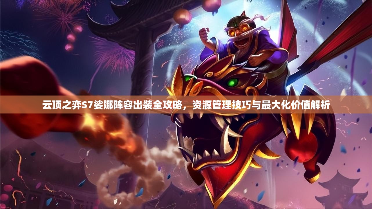云顶之弈S7娑娜阵容出装全攻略，资源管理技巧与最大化价值解析