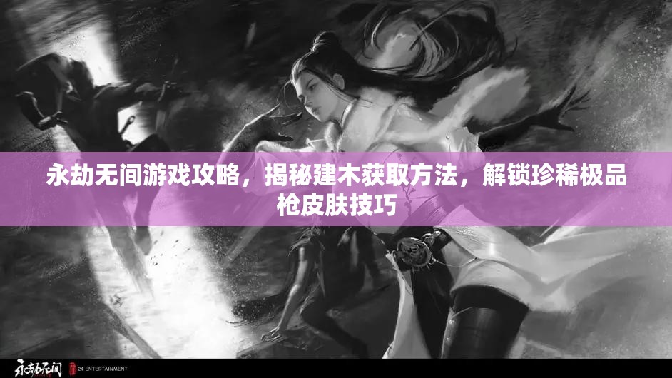 永劫无间游戏攻略，揭秘建木获取方法，解锁珍稀极品枪皮肤技巧