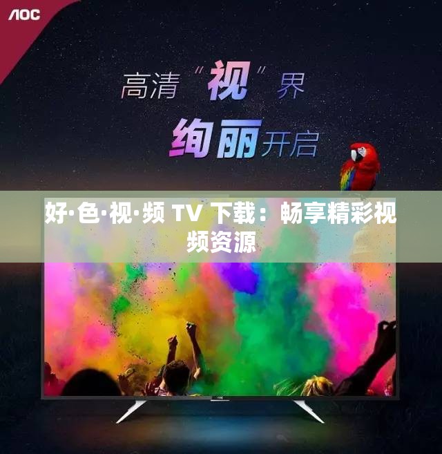好·色·视·频 TV 下载：畅享精彩视频资源