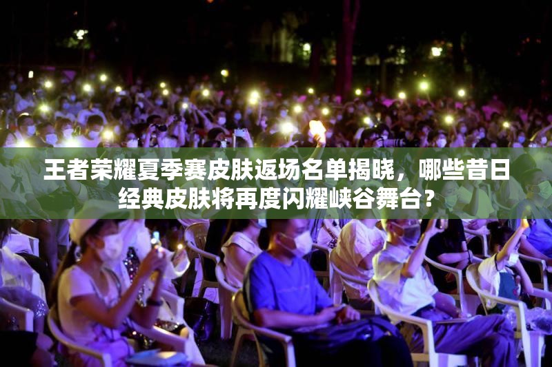 王者荣耀夏季赛皮肤返场名单揭晓，哪些昔日经典皮肤将再度闪耀峡谷舞台？