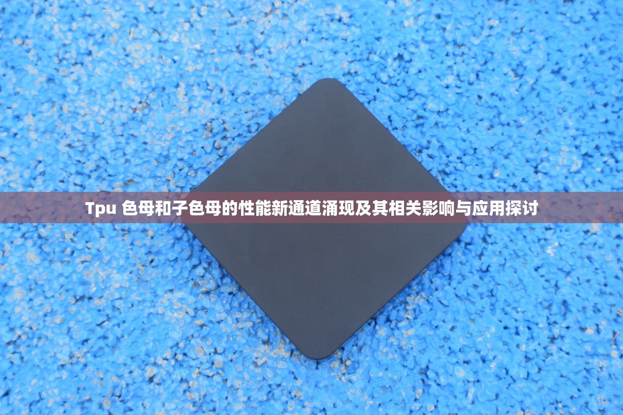 Tpu 色母和子色母的性能新通道涌现及其相关影响与应用探讨
