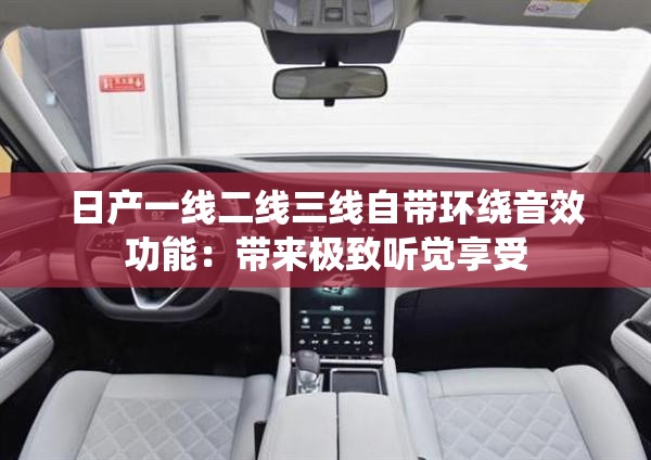 日产一线二线三线自带环绕音效功能：带来极致听觉享受