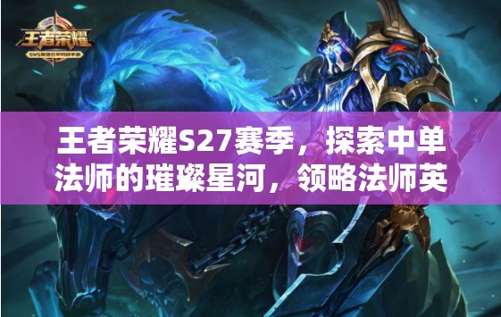 王者荣耀S27赛季，探索中单法师的璀璨星河，领略法师英雄风采