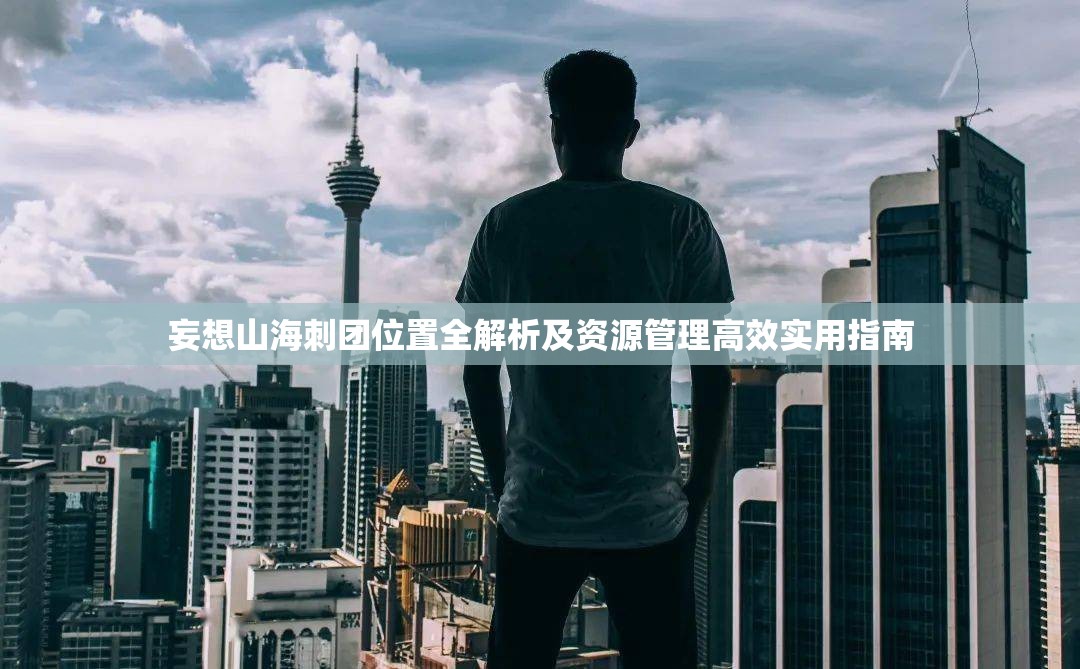 妄想山海刺团位置全解析及资源管理高效实用指南