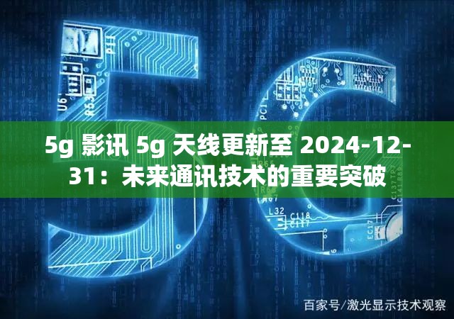 5g 影讯 5g 天线更新至 2024-12-31：未来通讯技术的重要突破