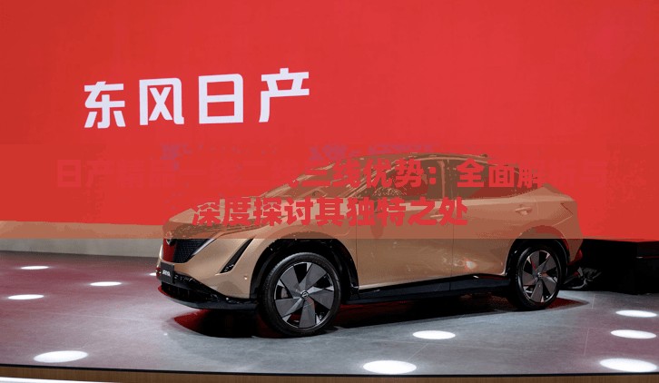 日产精品一线二线三线优势：全面解析与深度探讨其独特之处