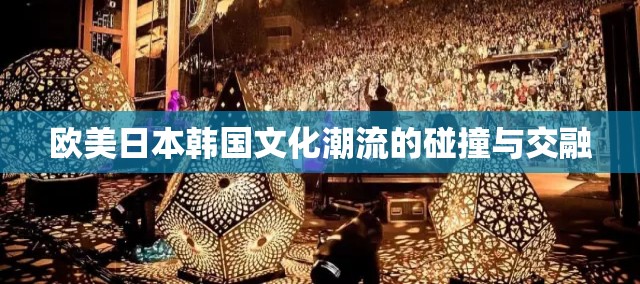 欧美日本韩国文化潮流的碰撞与交融