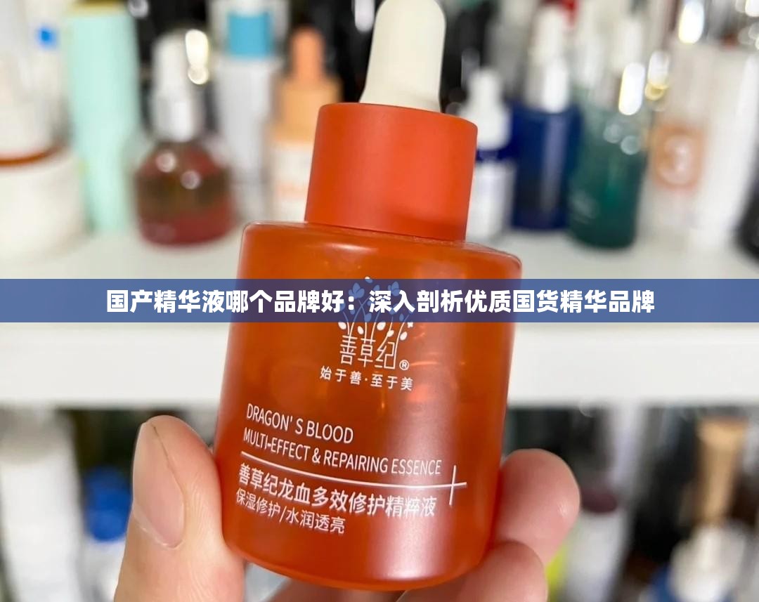 国产精华液哪个品牌好：深入剖析优质国货精华品牌