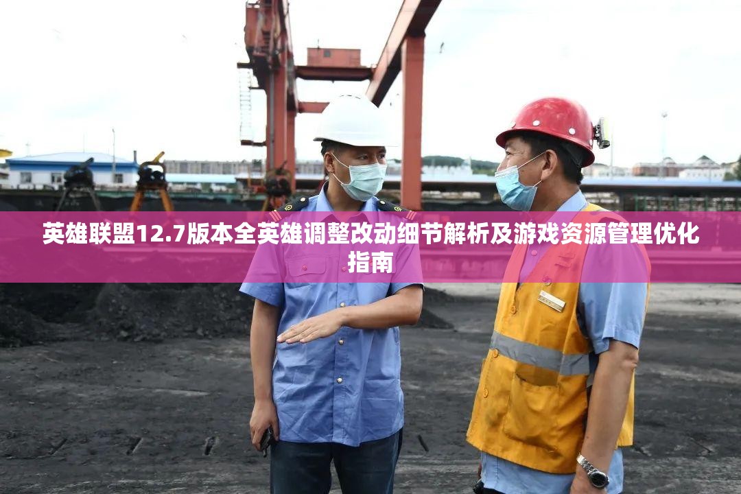 英雄联盟12.7版本全英雄调整改动细节解析及游戏资源管理优化指南