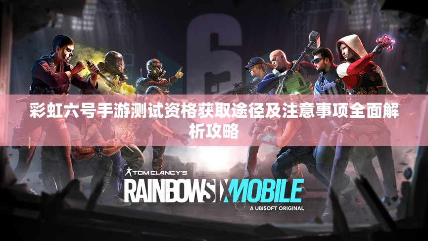 彩虹六号手游测试资格获取途径及注意事项全面解析攻略