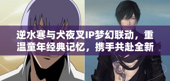 逆水寒与犬夜叉IP梦幻联动，重温童年经典记忆，携手共赴全新江湖之旅