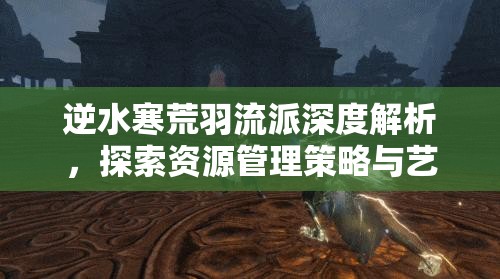 逆水寒荒羽流派深度解析，探索资源管理策略与艺术之道