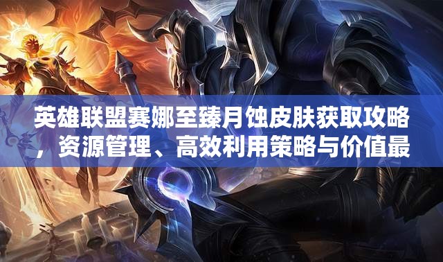 英雄联盟赛娜至臻月蚀皮肤获取攻略，资源管理、高效利用策略与价值最大化指南