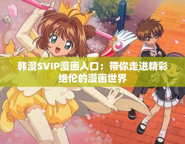 韩漫SVIP漫画入口：带你走进精彩绝伦的漫画世界