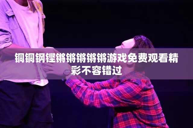 铜铜钢铿锵锵锵锵锵游戏免费观看精彩不容错过