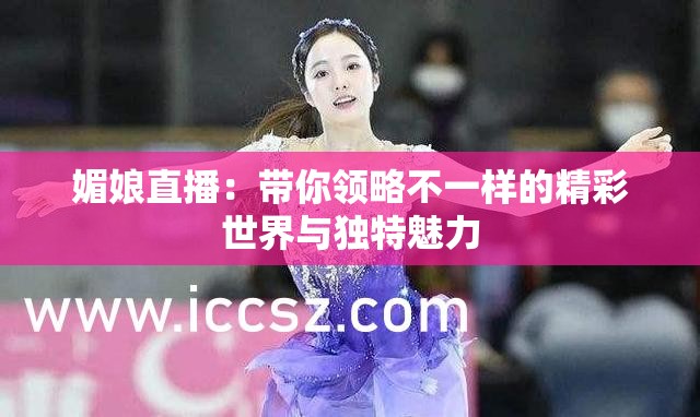 媚娘直播：带你领略不一样的精彩世界与独特魅力