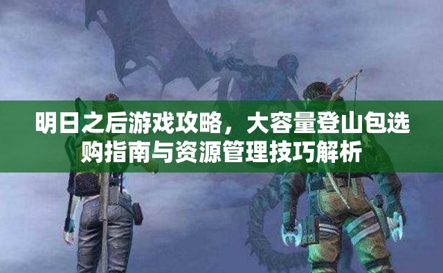 明日之后游戏攻略，大容量登山包选购指南与资源管理技巧解析