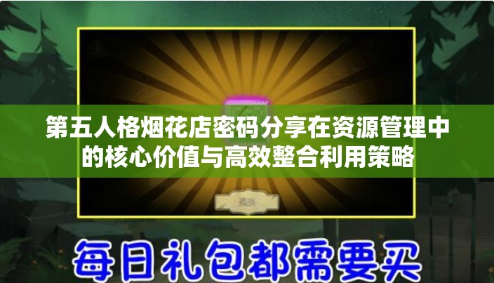 第五人格烟花店密码分享在资源管理中的核心价值与高效整合利用策略
