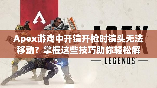 Apex游戏中开镜开枪时镜头无法移动？掌握这些技巧助你轻松解决！