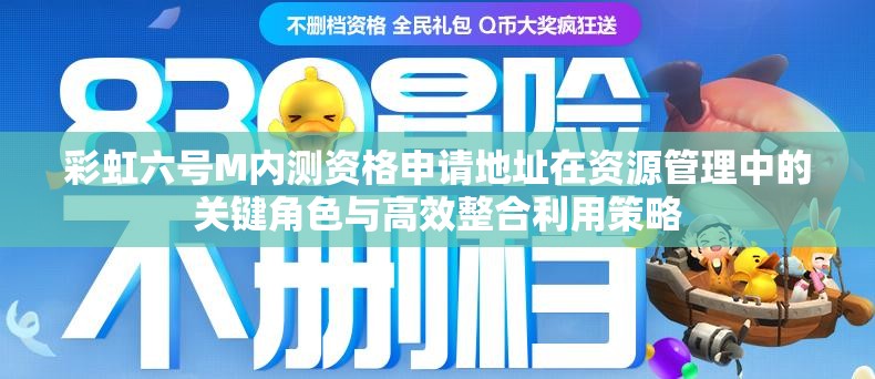 彩虹六号M内测资格申请地址在资源管理中的关键角色与高效整合利用策略