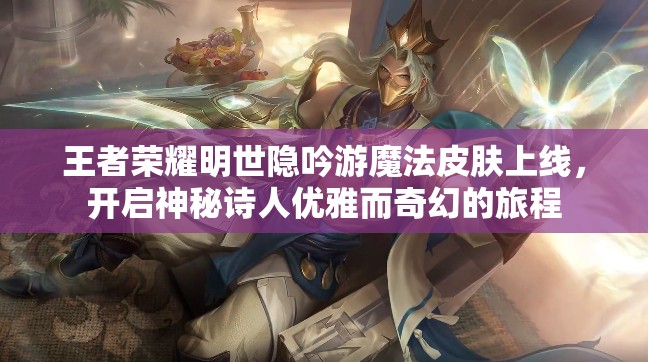 王者荣耀明世隐吟游魔法皮肤上线，开启神秘诗人优雅而奇幻的旅程