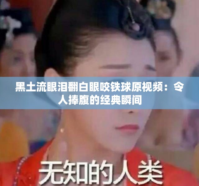 黑土流眼泪翻白眼咬铁球原视频：令人捧腹的经典瞬间
