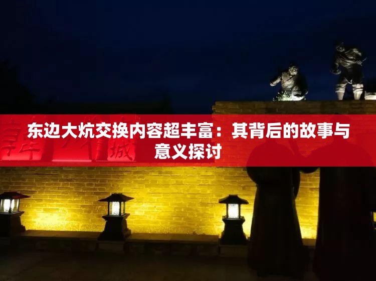 东边大炕交换内容超丰富：其背后的故事与意义探讨