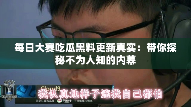 每日大赛吃瓜黑料更新真实：带你探秘不为人知的内幕