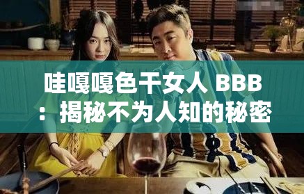 哇嘎嘎色干女人 BBB：揭秘不为人知的秘密