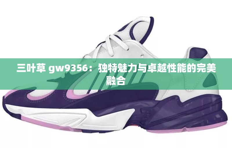 三叶草 gw9356：独特魅力与卓越性能的完美融合