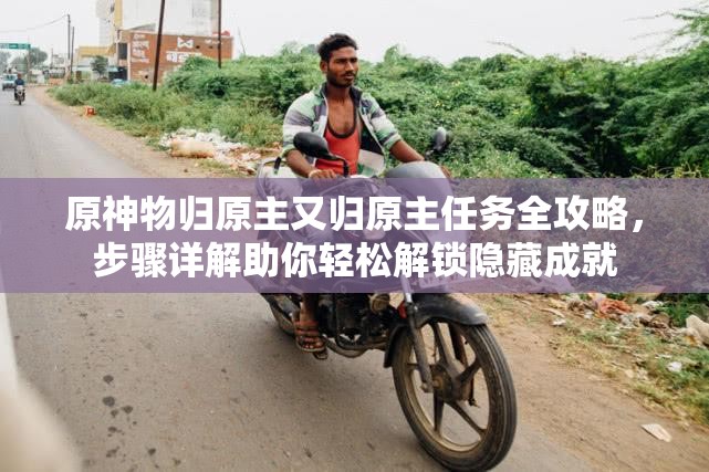原神物归原主又归原主任务全攻略，步骤详解助你轻松解锁隐藏成就