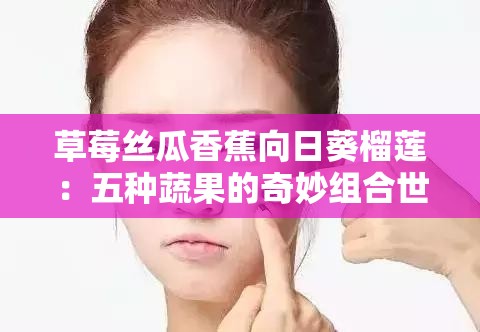 草莓丝瓜香蕉向日葵榴莲：五种蔬果的奇妙组合世界