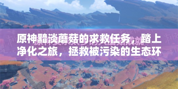 原神黯淡蘑菇的求救任务，踏上净化之旅，拯救被污染的生态环境