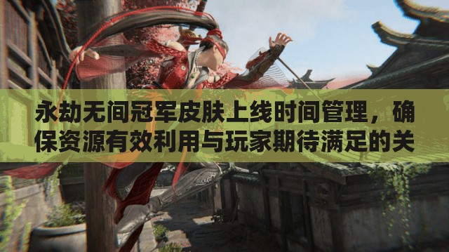 永劫无间冠军皮肤上线时间管理，确保资源有效利用与玩家期待满足的关键一览