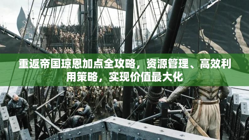 重返帝国琼恩加点全攻略，资源管理、高效利用策略，实现价值最大化